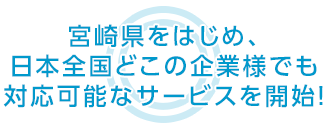 宮崎県をはじめ、日本全国どこの企業様でも 対応可能なサービスを開始！